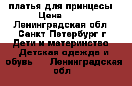 платья для принцесы › Цена ­ 600 - Ленинградская обл., Санкт-Петербург г. Дети и материнство » Детская одежда и обувь   . Ленинградская обл.